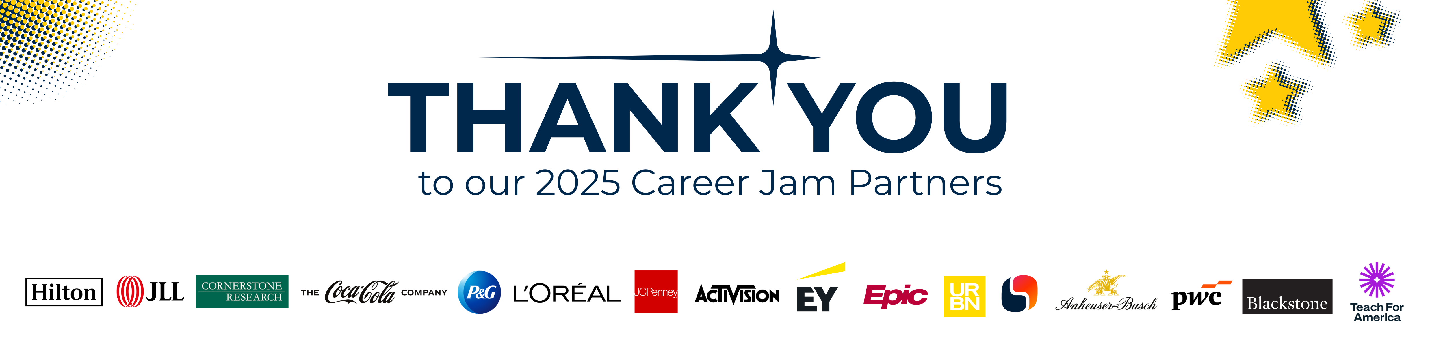 The image features a thank you message at the top center, reading THANK YOU to our 2025 Career Jam Partners in dark blue text. A stylized star graphic accompanies the word THANK YOU. The background is primarily white, with halftone yellow and black circular patterns in the top-left corner and yellow stars scattered in the top-right corner for decorative effect. The bottom of the image displays multiple logos of well-known companies and organizations in a horizontal line, including Hilton, JLL, Cornerstone Research, Coca-Cola, Procter & Gamble, L'Oréal, JCPenney, Activision, EY, Epic, URBN, Anheuser-Busch, PwC, Blackstone, and Teach For America.